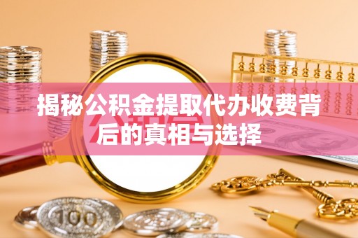港口揭秘公积金提取代办收费背后的真相与选择