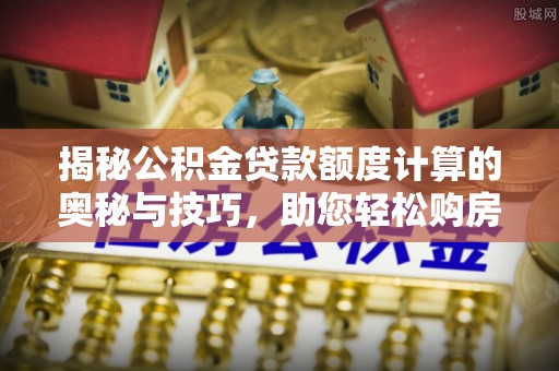 港口揭秘公积金贷款额度计算的奥秘与技巧，助您轻松购房