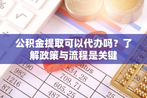 港口公积金提取可以代办吗？了解政策与流程是关键