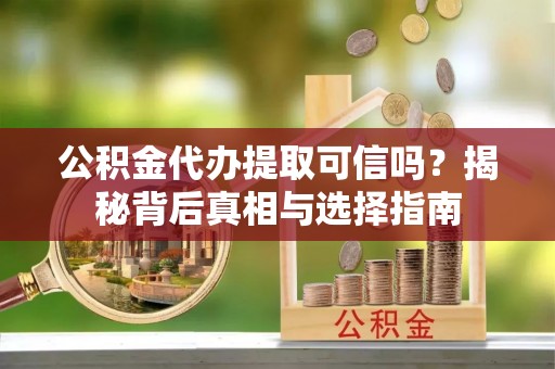 港口公积金代办提取可信吗？揭秘背后真相与选择指南