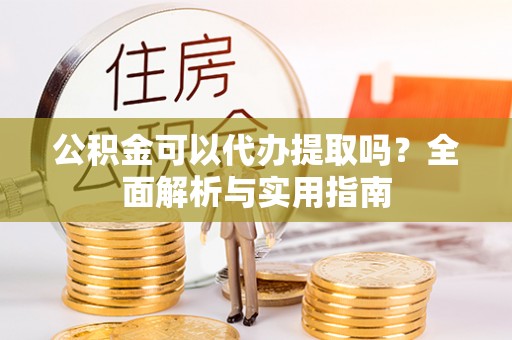 港口公积金可以代办提取吗？全面解析与实用指南