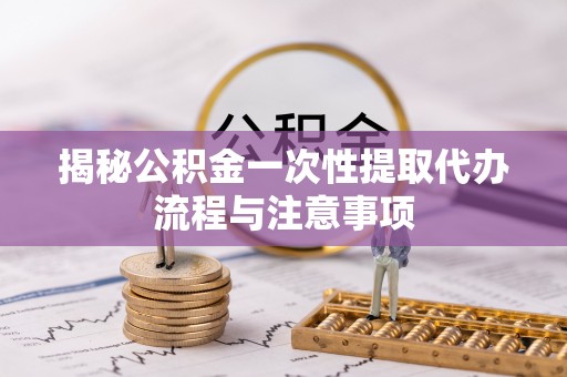 港口揭秘公积金一次性提取代办流程与注意事项