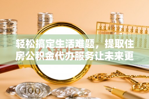 港口轻松搞定生活难题，提取住房公积金代办服务让未来更安心