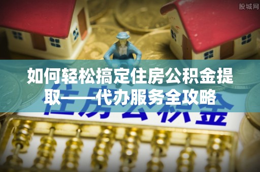 港口如何轻松搞定住房公积金提取——代办服务全攻略