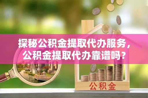 港口探秘公积金提取代办服务，公积金提取代办靠谱吗？