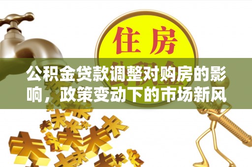 港口公积金贷款调整对购房的影响，政策变动下的市场新风向