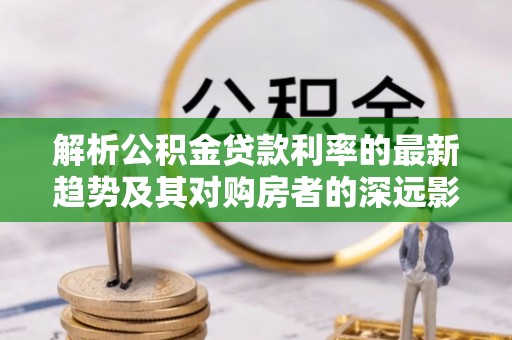 港口解析公积金贷款利率的最新趋势及其对购房者的深远影响