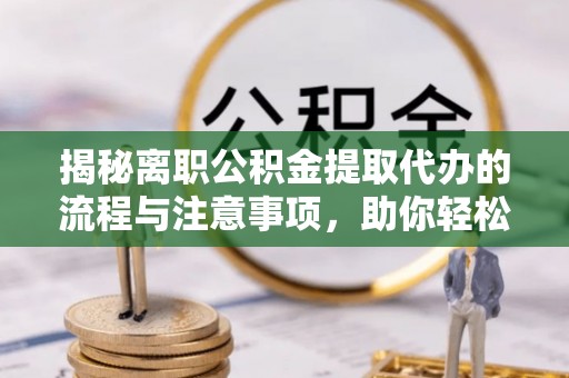 港口揭秘离职公积金提取代办的流程与注意事项，助你轻松拿回属于你的钱！