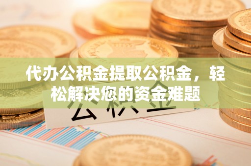 港口代办公积金提取公积金，轻松解决您的资金难题