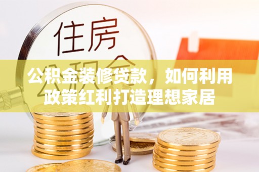 港口公积金装修贷款，如何利用政策红利打造理想家居