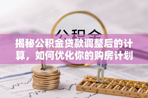 港口揭秘公积金贷款调整后的计算，如何优化你的购房计划