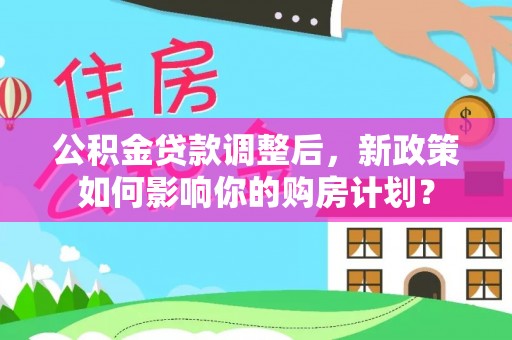 港口公积金贷款调整后，新政策如何影响你的购房计划？