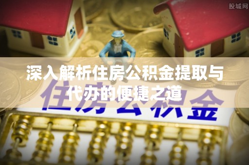 港口深入解析住房公积金提取与代办的便捷之道