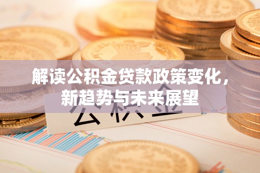 港口解读公积金贷款政策变化，新趋势与未来展望