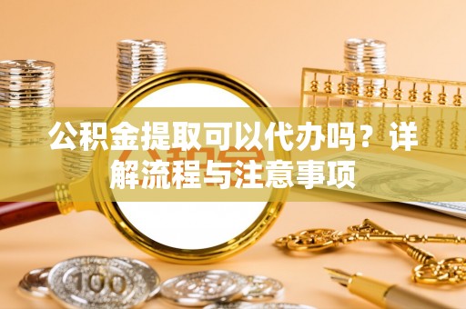 港口公积金提取可以代办吗？详解流程与注意事项