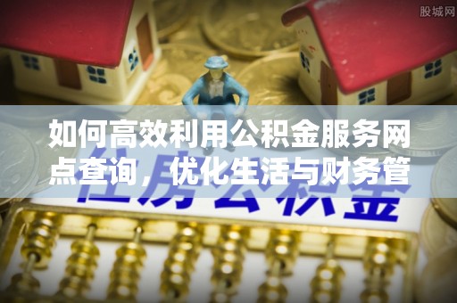 港口如何高效利用公积金服务网点查询，优化生活与财务管理