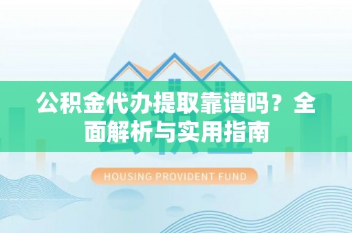 港口公积金代办提取靠谱吗？全面解析与实用指南
