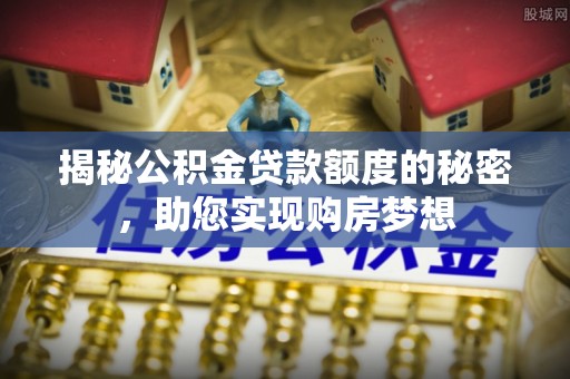 港口揭秘公积金贷款额度的秘密，助您实现购房梦想