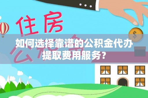 港口如何选择靠谱的公积金代办提取费用服务？