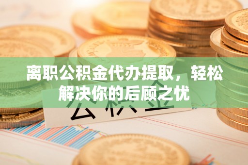 港口离职公积金代办提取，轻松解决你的后顾之忧