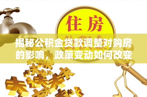 港口揭秘公积金贷款调整对购房的影响，政策变动如何改变你的买房计划