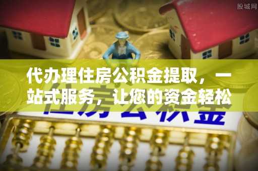 港口代办理住房公积金提取，一站式服务，让您的资金轻松到账