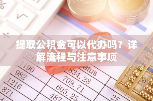 港口提取公积金可以代办吗？详解流程与注意事项