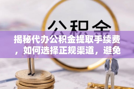 港口揭秘代办公积金提取手续费，如何选择正规渠道，避免上当受骗