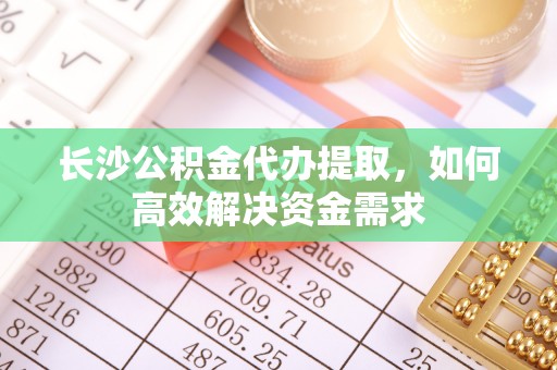 港口长沙公积金代办提取，如何高效解决资金需求
