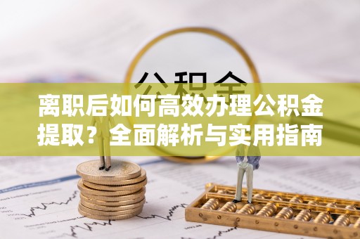 港口离职后如何高效办理公积金提取？全面解析与实用指南