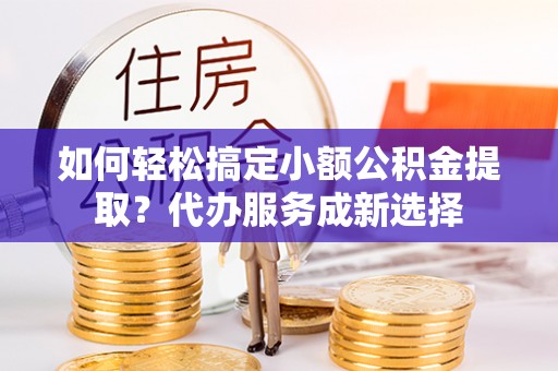 港口如何轻松搞定小额公积金提取？代办服务成新选择
