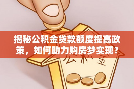 港口揭秘公积金贷款额度提高政策，如何助力购房梦实现？