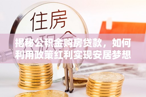 港口揭秘公积金购房贷款，如何利用政策红利实现安居梦想