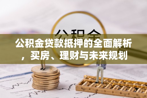 港口公积金贷款抵押的全面解析，买房、理财与未来规划