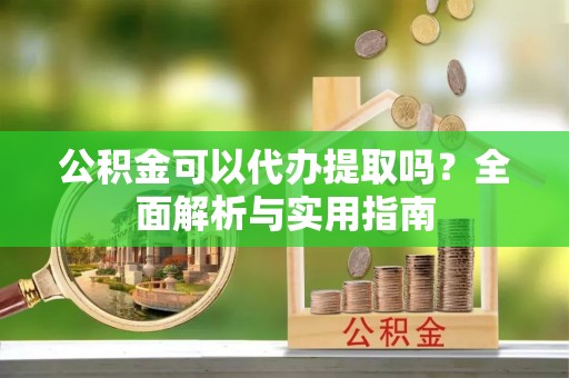 港口公积金可以代办提取吗？全面解析与实用指南