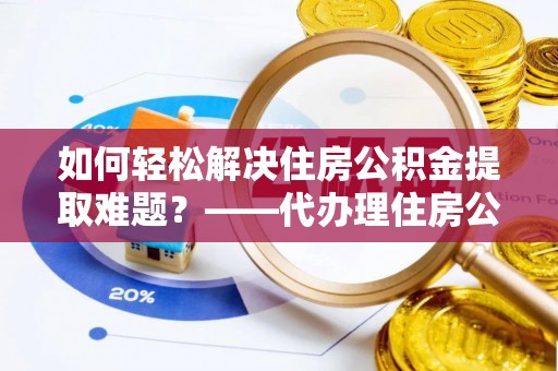 港口如何轻松解决住房公积金提取难题？——代办理住房公积金提取服务解析