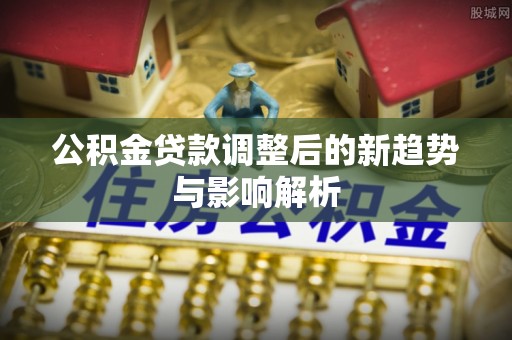 港口公积金贷款调整后的新趋势与影响解析