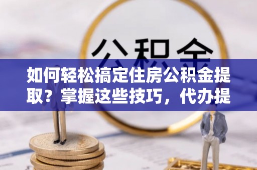 港口如何轻松搞定住房公积金提取？掌握这些技巧，代办提取住房公积金不再难