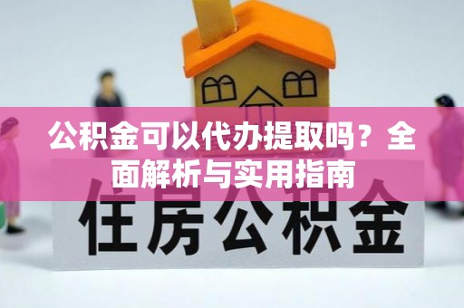 港口公积金可以代办提取吗？全面解析与实用指南