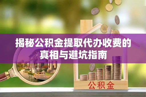 港口揭秘公积金提取代办收费的真相与避坑指南