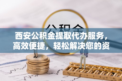 港口西安公积金提取代办服务，高效便捷，轻松解决您的资金需求