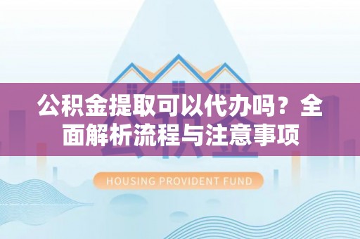 港口公积金提取可以代办吗？全面解析流程与注意事项