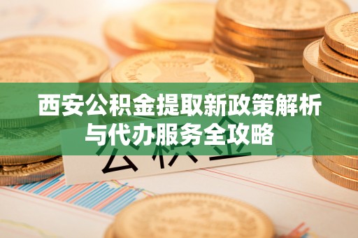 港口西安公积金提取新政策解析与代办服务全攻略