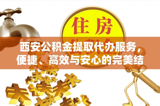 港口西安公积金提取代办服务，便捷、高效与安心的完美结合