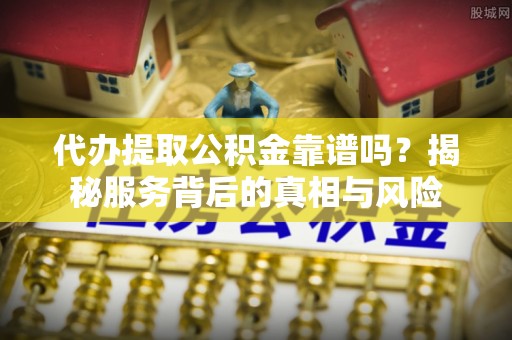 港口代办提取公积金靠谱吗？揭秘服务背后的真相与风险