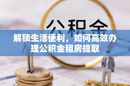 港口解锁生活便利，如何高效办理公积金租房提取