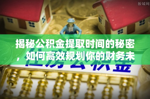 港口揭秘公积金提取时间的秘密，如何高效规划你的财务未来