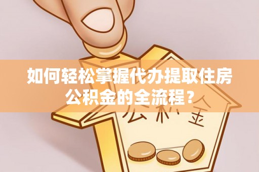 港口如何轻松掌握代办提取住房公积金的全流程？