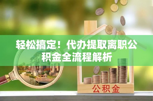 港口轻松搞定！代办提取离职公积金全流程解析