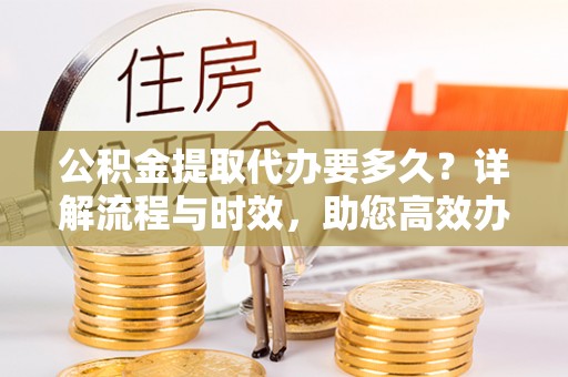 港口公积金提取代办要多久？详解流程与时效，助您高效办理
